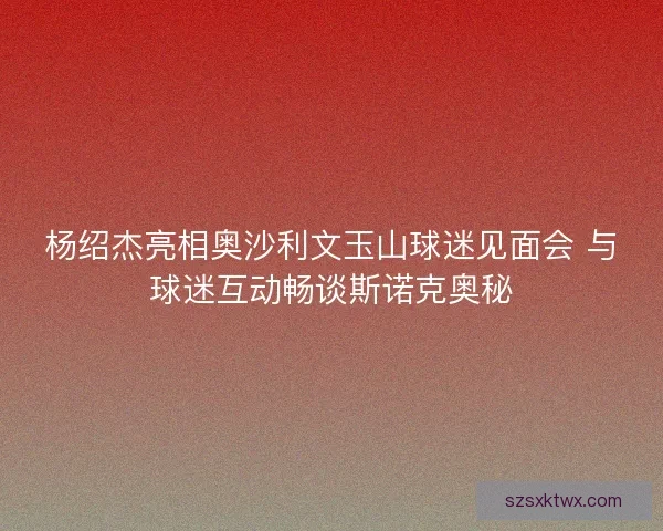 杨绍杰亮相奥沙利文玉山球迷见面会 与球迷互动畅谈斯诺克奥秘