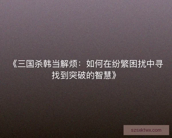 《三国杀韩当解烦：如何在纷繁困扰中寻找到突破的智慧》