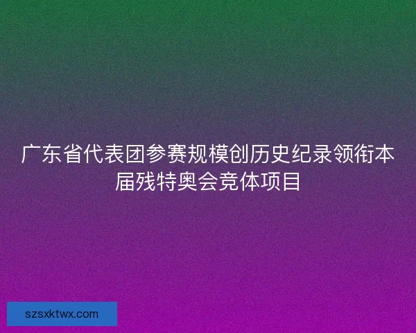 广东省代表团参赛规模创历史纪录领衔本届残特奥会竞体项目