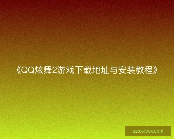 《QQ炫舞2游戏下载地址与安装教程》