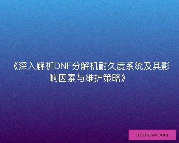 《深入解析DNF分解机耐久度系统及其影响因素与维护策略》