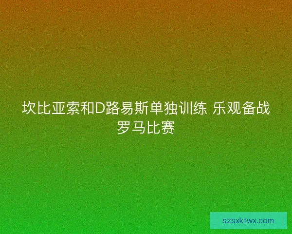坎比亚索和D路易斯单独训练 乐观备战罗马比赛