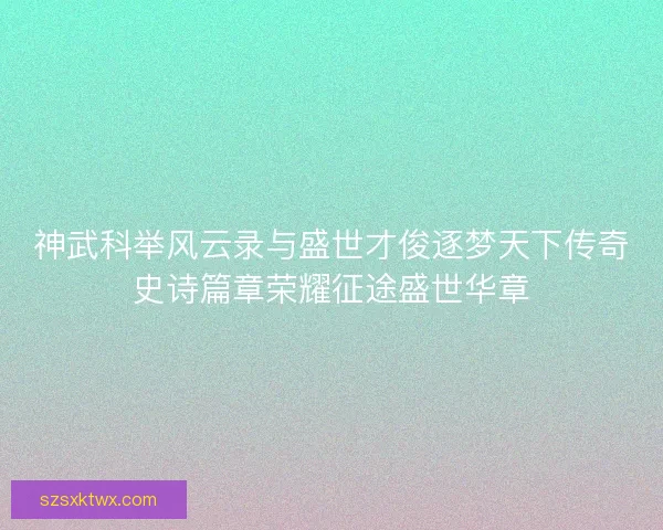 神武科举风云录与盛世才俊逐梦天下传奇史诗篇章荣耀征途盛世华章