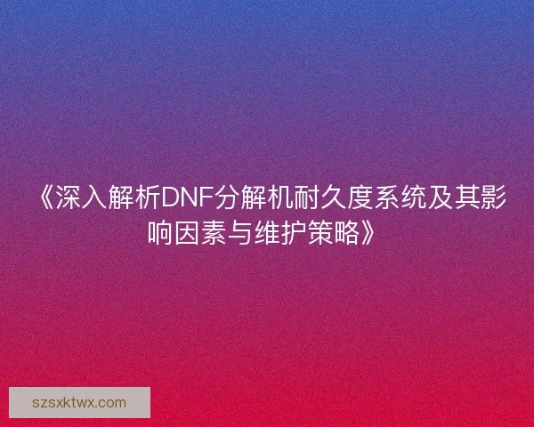 《深入解析DNF分解机耐久度系统及其影响因素与维护策略》