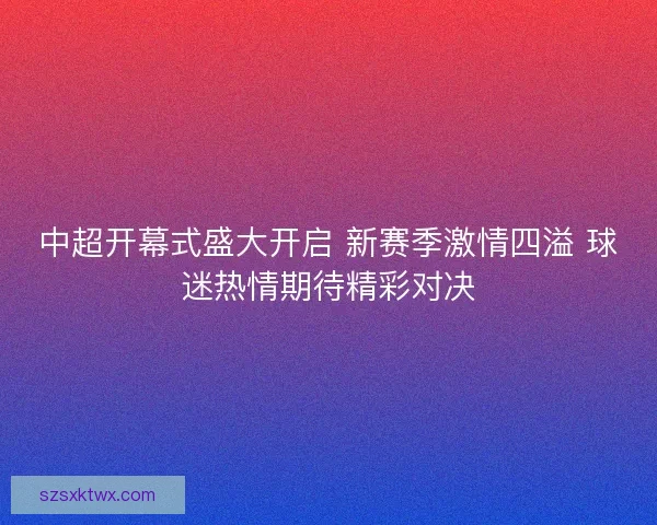 中超开幕式盛大开启 新赛季激情四溢 球迷热情期待精彩对决