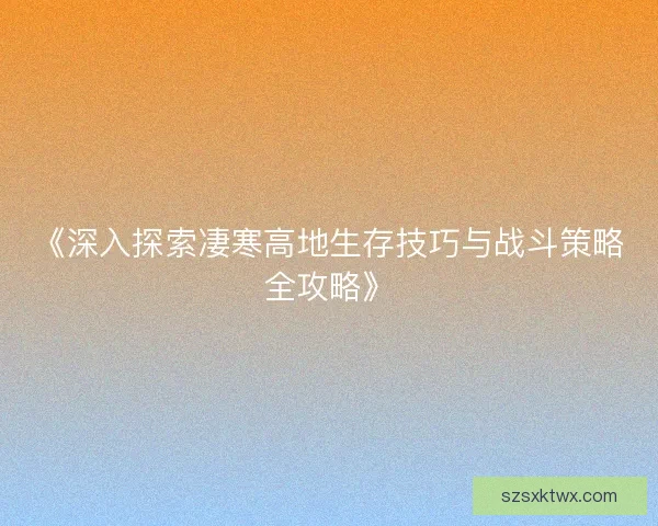 《深入探索凄寒高地生存技巧与战斗策略全攻略》