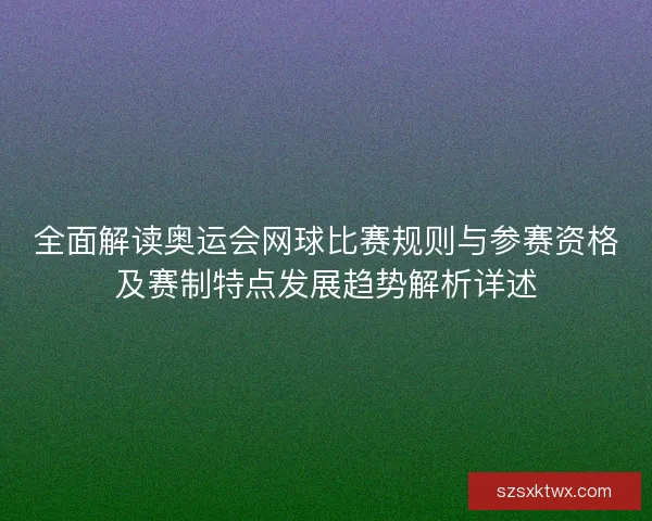 全面解读奥运会网球比赛规则与参赛资格及赛制特点发展趋势解析详述