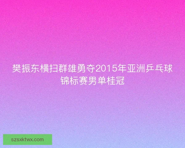 樊振东横扫群雄勇夺2015年亚洲乒乓球锦标赛男单桂冠
